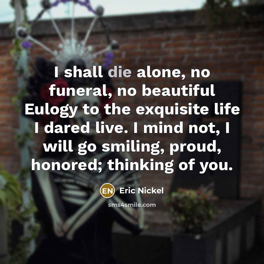 “I shall die alone, no funeral, no beautiful Eulogy to…” quote by Eric Nickel