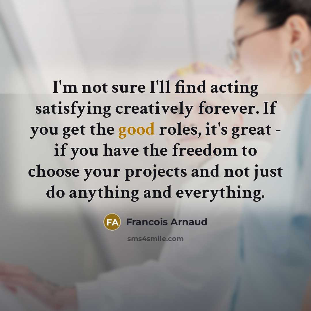 “I'm not sure I'll find acting satisfying creatively forever. If…” quote by Francois Arnaud
