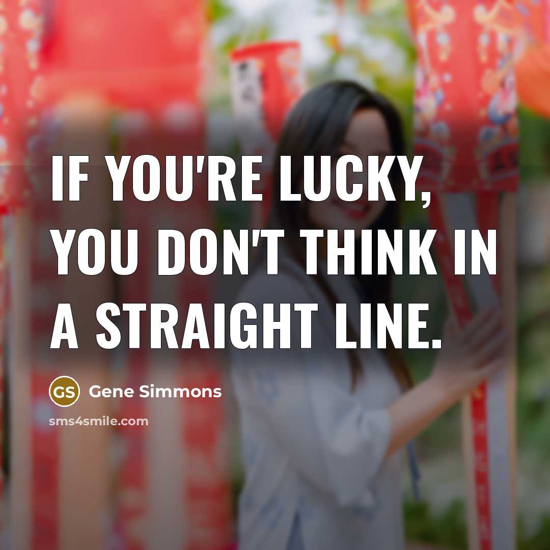 “If you're lucky, you don't think in a straight line.…” quote by Gene Simmons