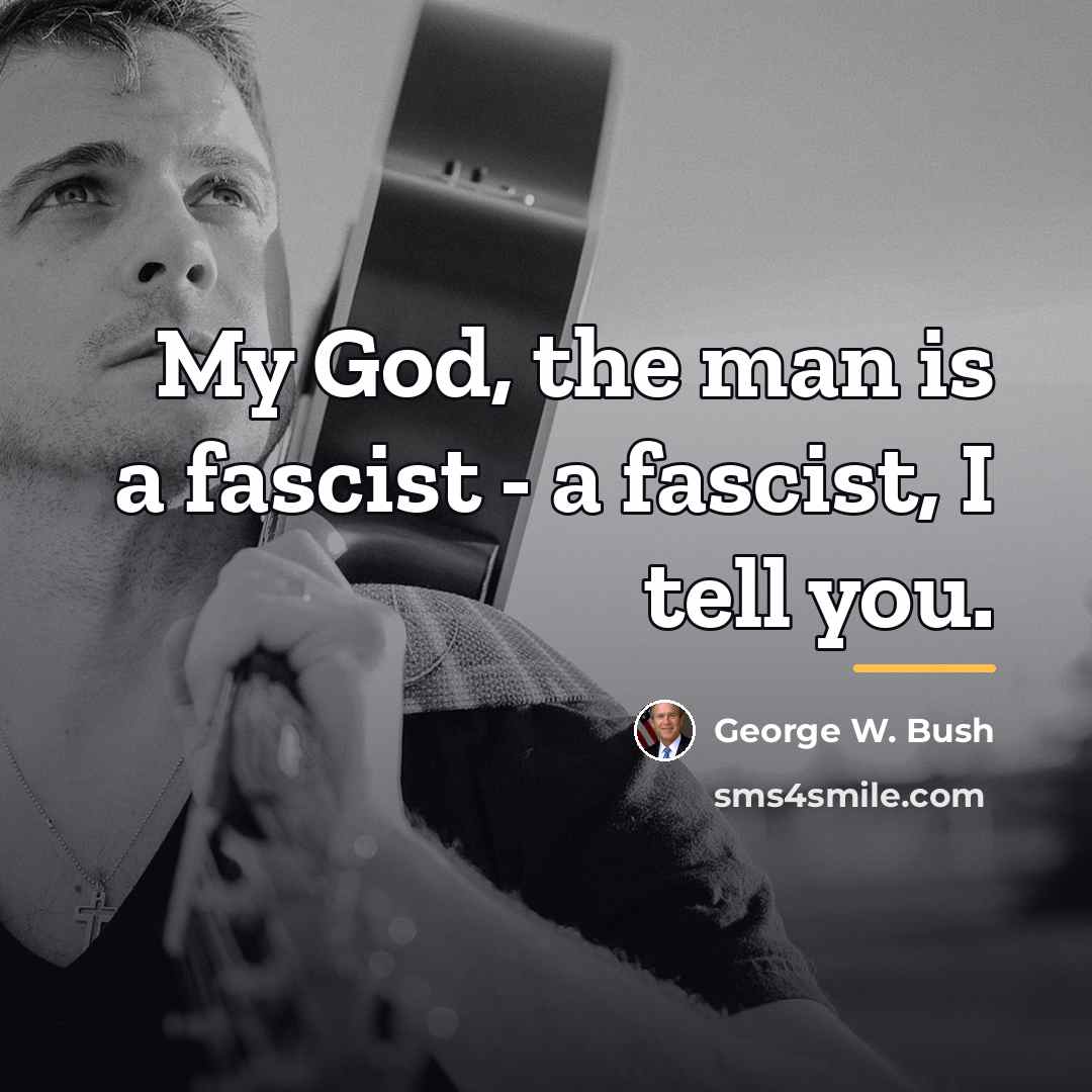 “My God, the man is a fascist - a fascist,…” quote by George W. Bush