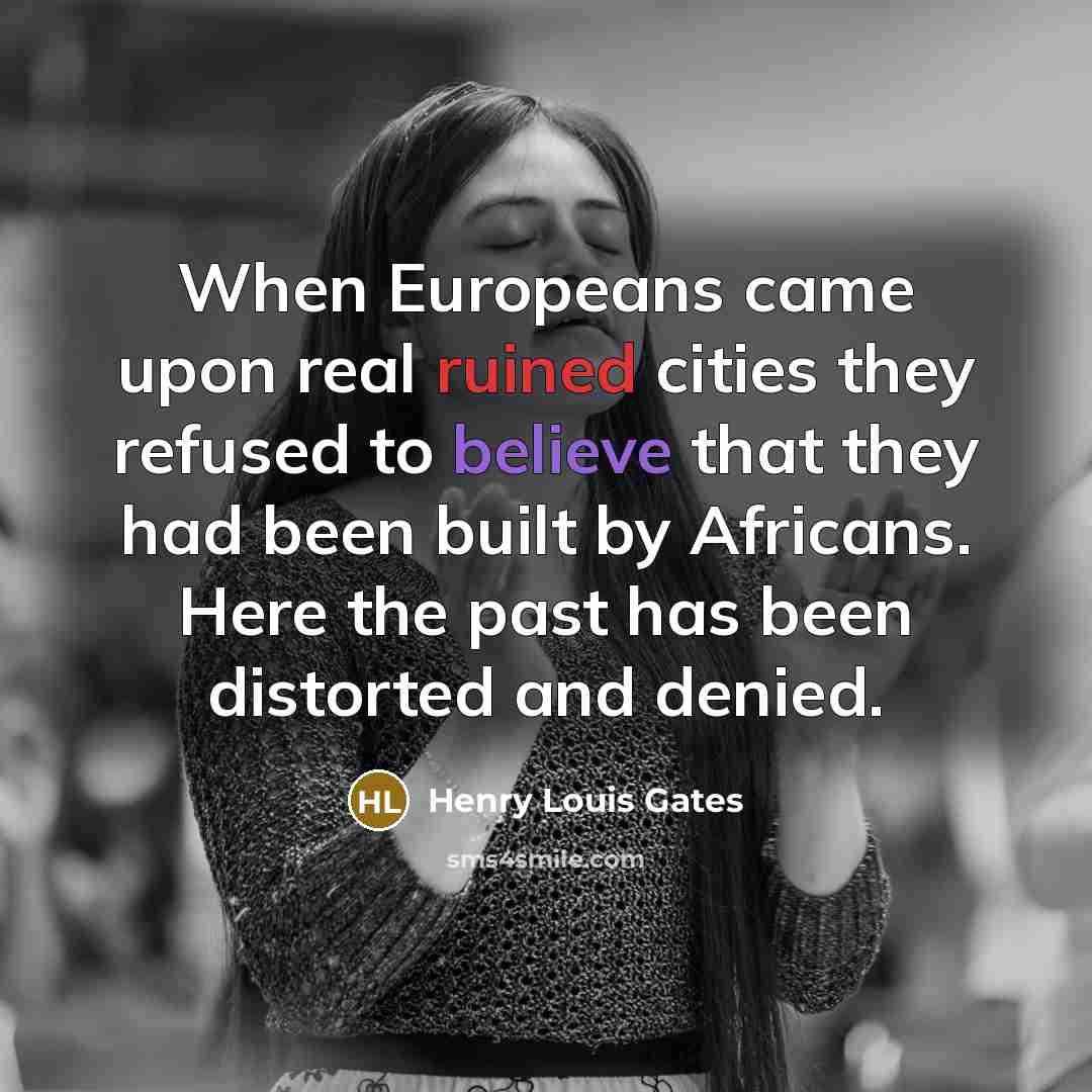“When Europeans came upon real ruined cities they refused to believe that they had been built by Africans. Here the past has been distorted and denied.” quote by Henry Louis Gates