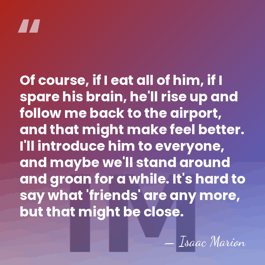 Of course, if I eat all of him, if I spare his&hellip; - Isaac Marion