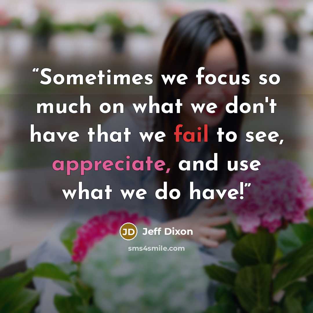 “Sometimes we focus so much on what we don't have that we fail to see, appreciate, and use what we do have!” quote by Jeff Dixon
