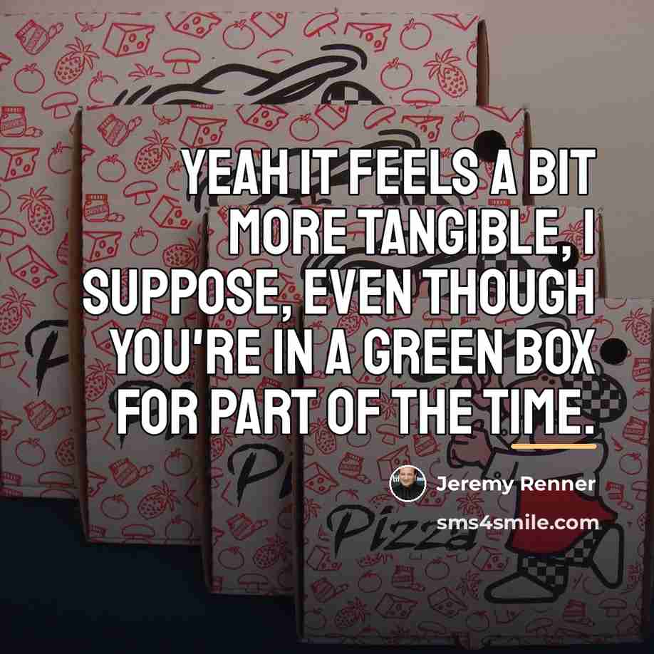 “Yeah it feels a bit more tangible, I suppose, even…” quote by Jeremy Renner