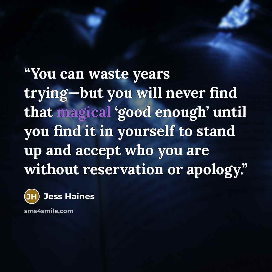 “You can waste years trying—but you will never find that magical ‘good enough’ until you find it in yourself to stand up and accept who you are without reservation or apology.” quote by Jess Haines