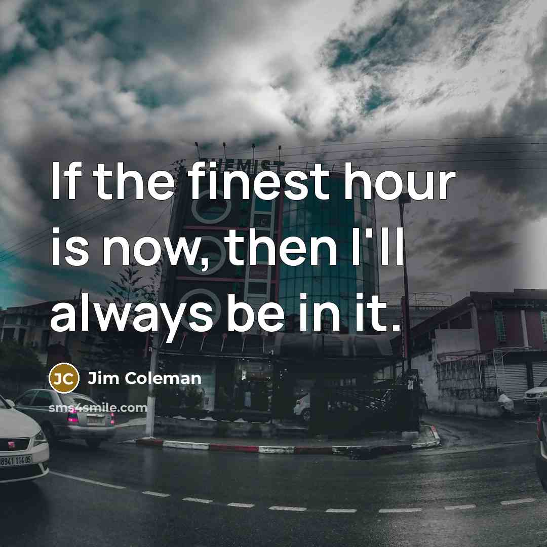 “If the finest hour is now, then I'll always be…” quote by Jim Coleman