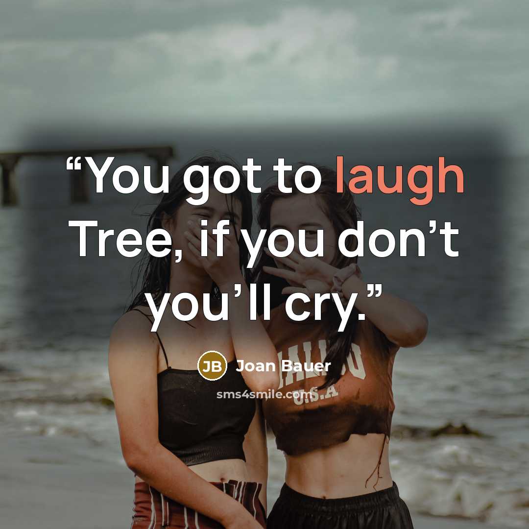 “You got to laugh Tree, if you don't you'll cry.” quote by Joan Bauer