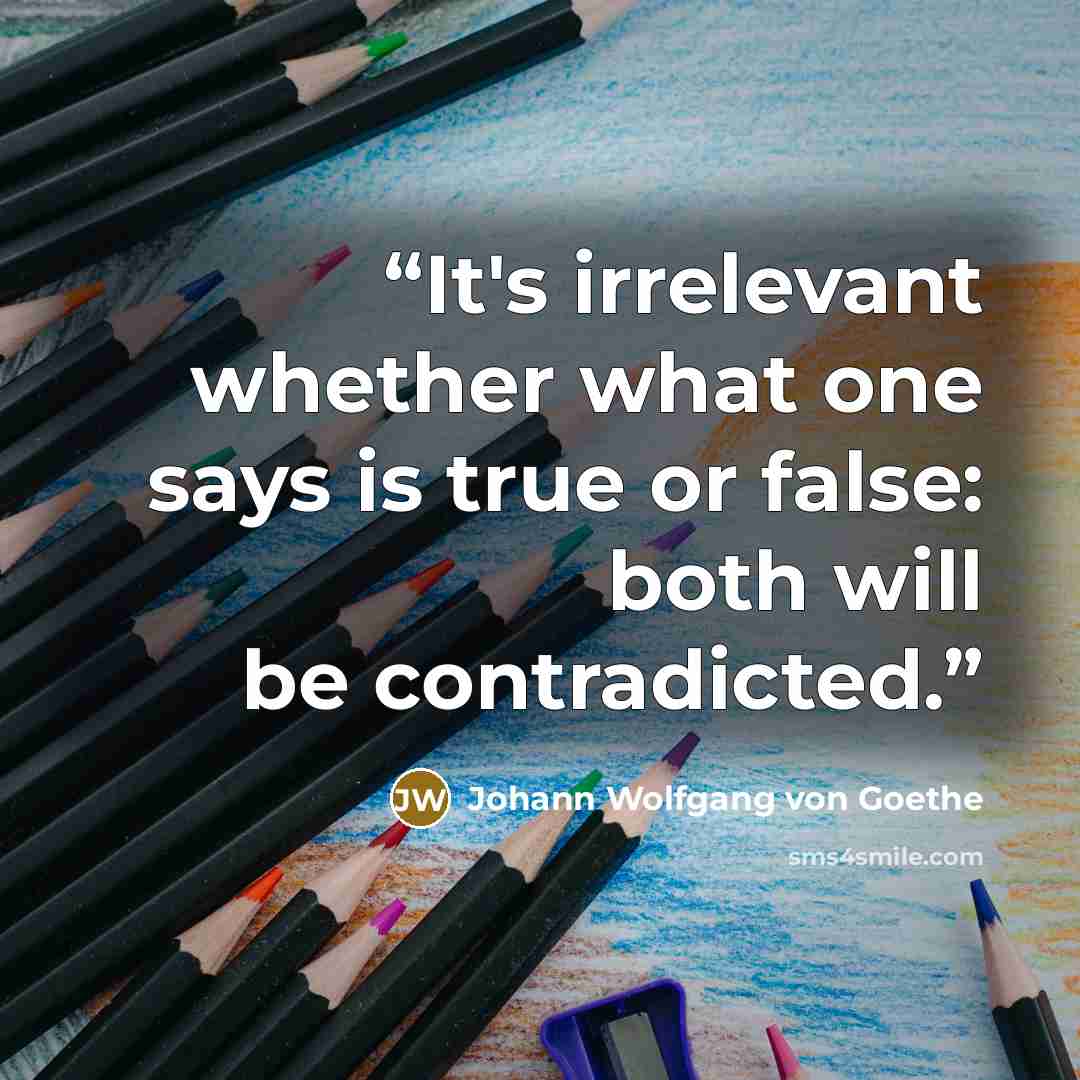 “It's irrelevant whether what one says is true or false: both will be contradicted.” quote by Johann Wolfgang von Goethe
