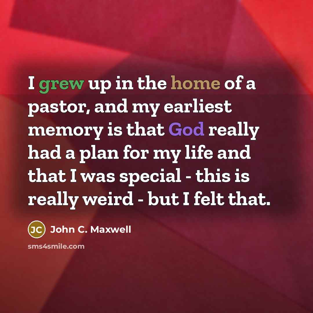 “I grew up in the home of a pastor, and my earliest memory is that God really had a plan for my life and that I was special - this is really weird - but I felt that.” quote by John C. Maxwell