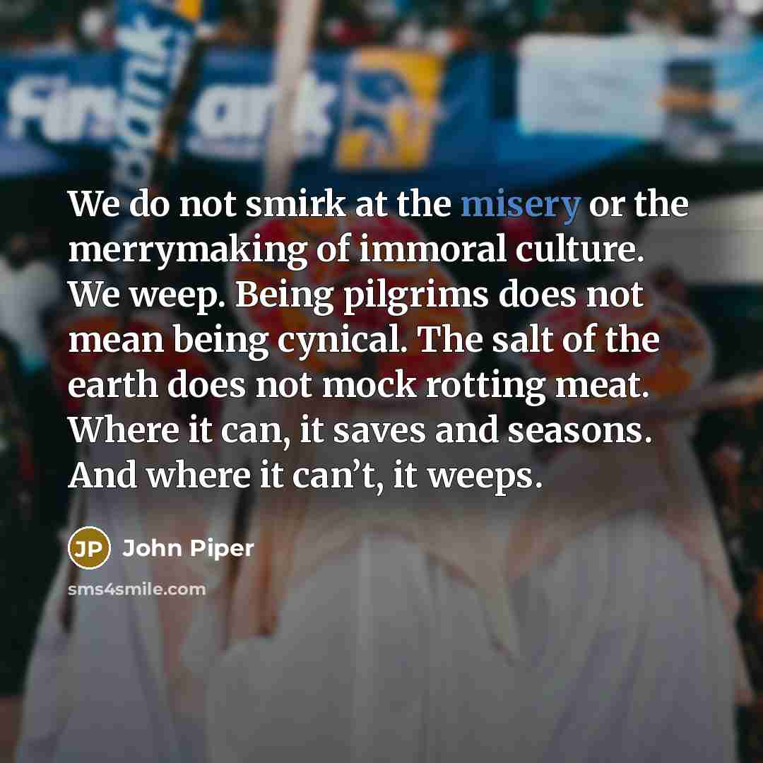 “We do not smirk at the misery or the merrymaking…” quote by John Piper