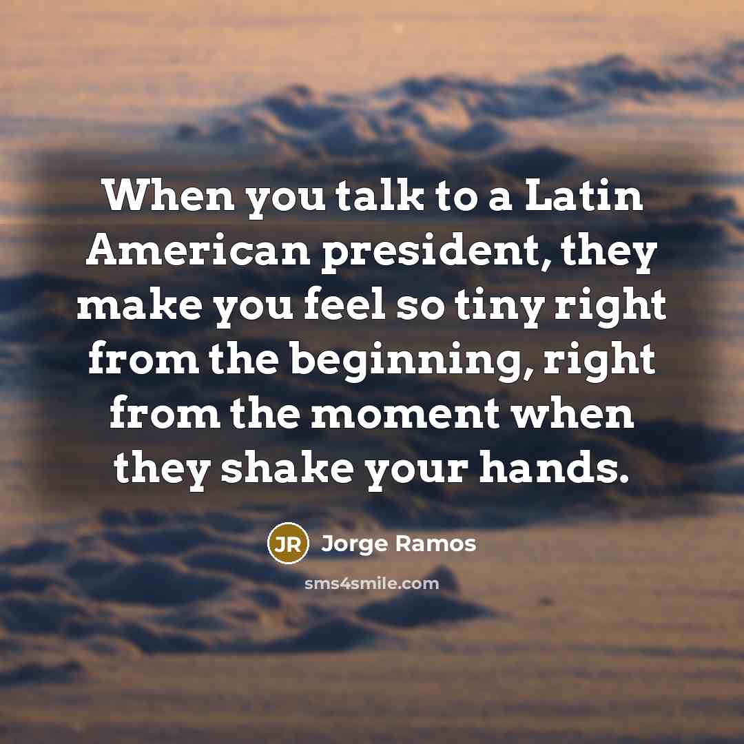 “When you talk to a Latin American president, they make…” quote by Jorge Ramos