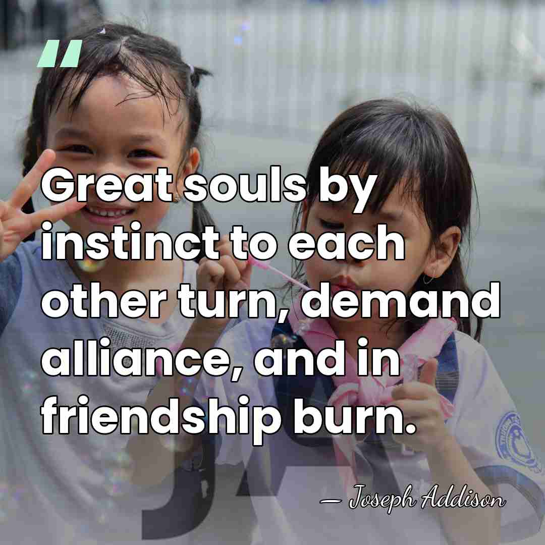 Great souls by instinct to each other turn, demand alliance, and in&hellip; - Joseph Addison