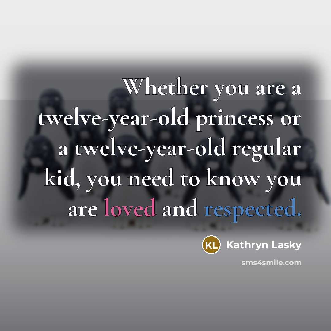 “Whether you are a twelve-year-old princess or a twelve-year-old regular kid, you need to know you are loved and respected.” quote by Kathryn Lasky