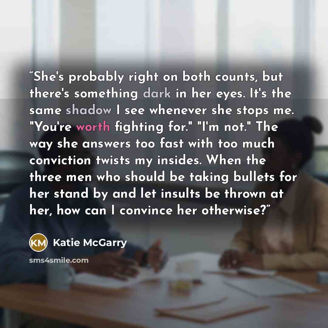 “She's probably right on both counts, but there's something dark in her eyes. It's the same shadow I see whenever she stops me. "You're worth fighting for." "I'm not." The way she answers too fast with too much conviction twists my insides. When the three men who should be taking bullets for her…” quote by Katie McGarry