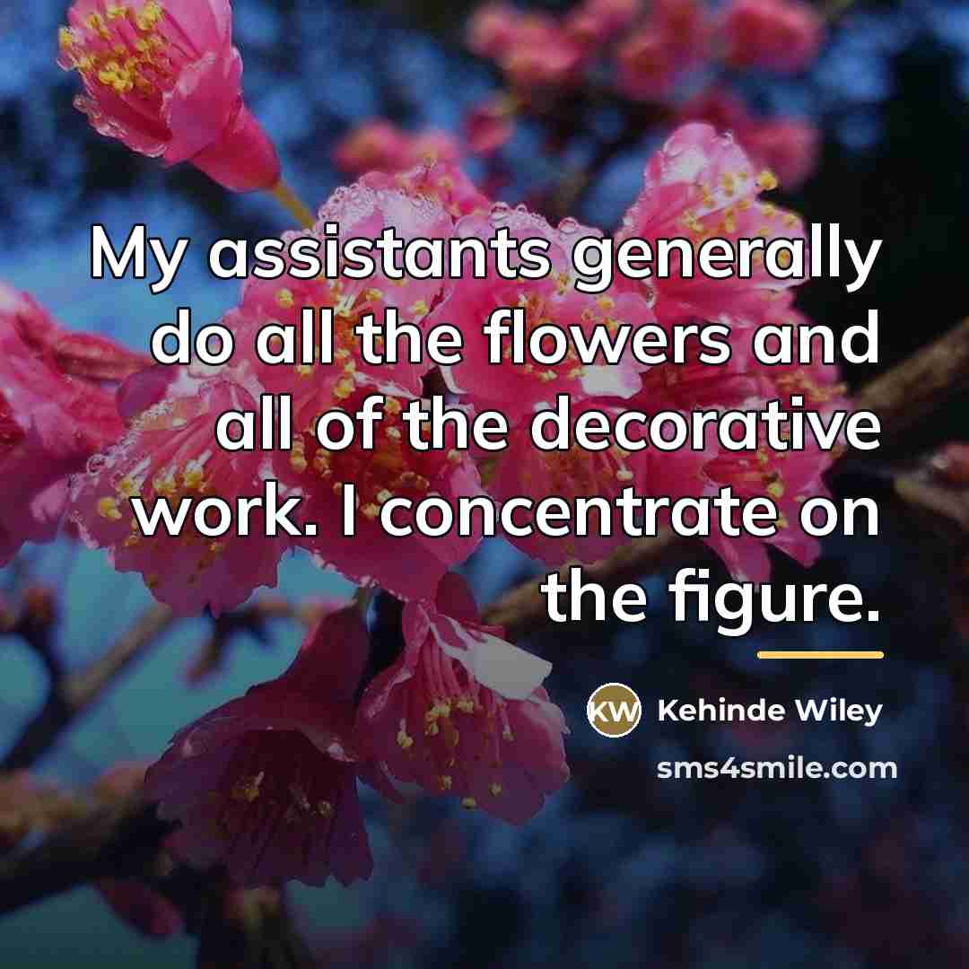 “My assistants generally do all the flowers and all of…” quote by Kehinde Wiley
