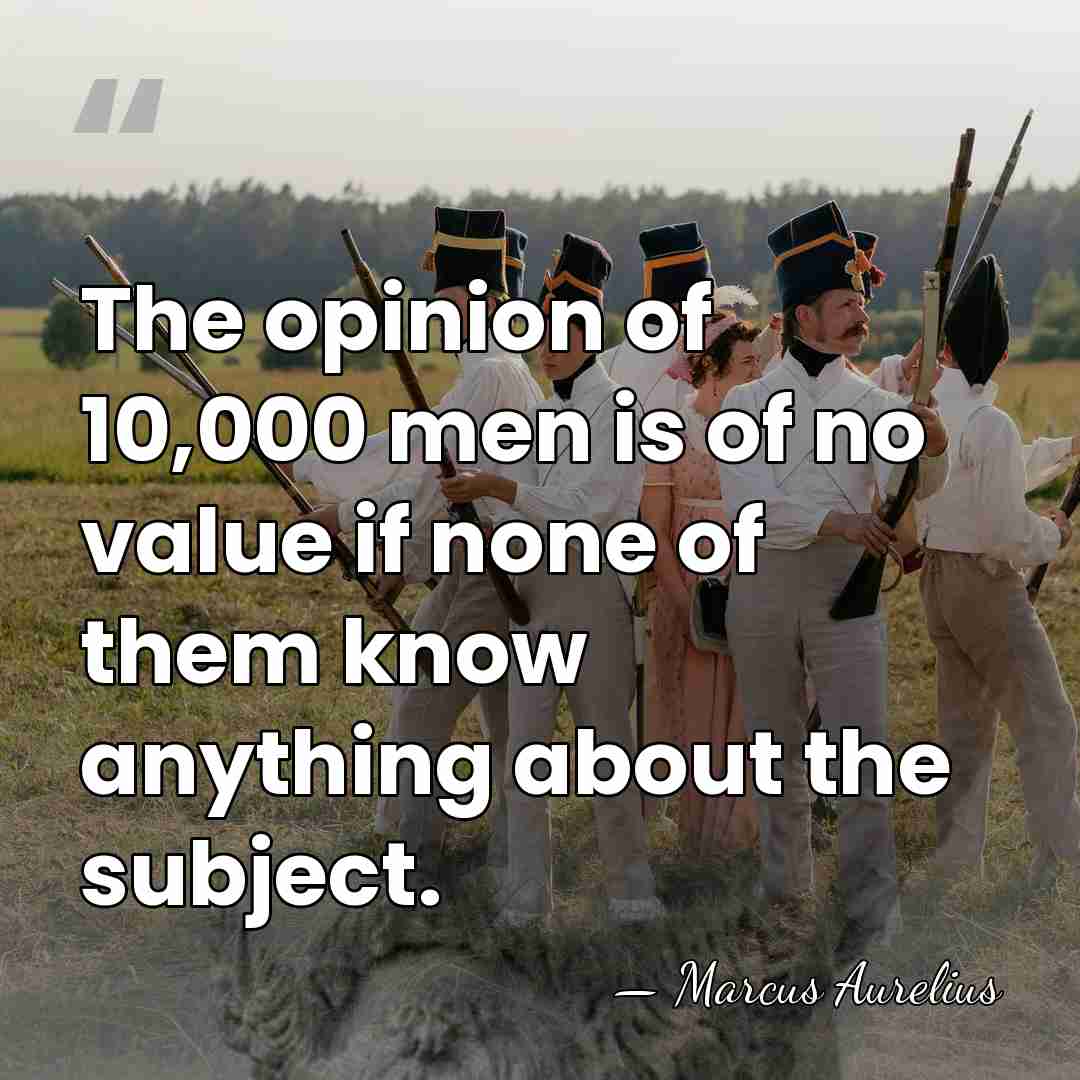 The opinion of 10,000 men is of no value if none of&hellip; - Marcus Aurelius