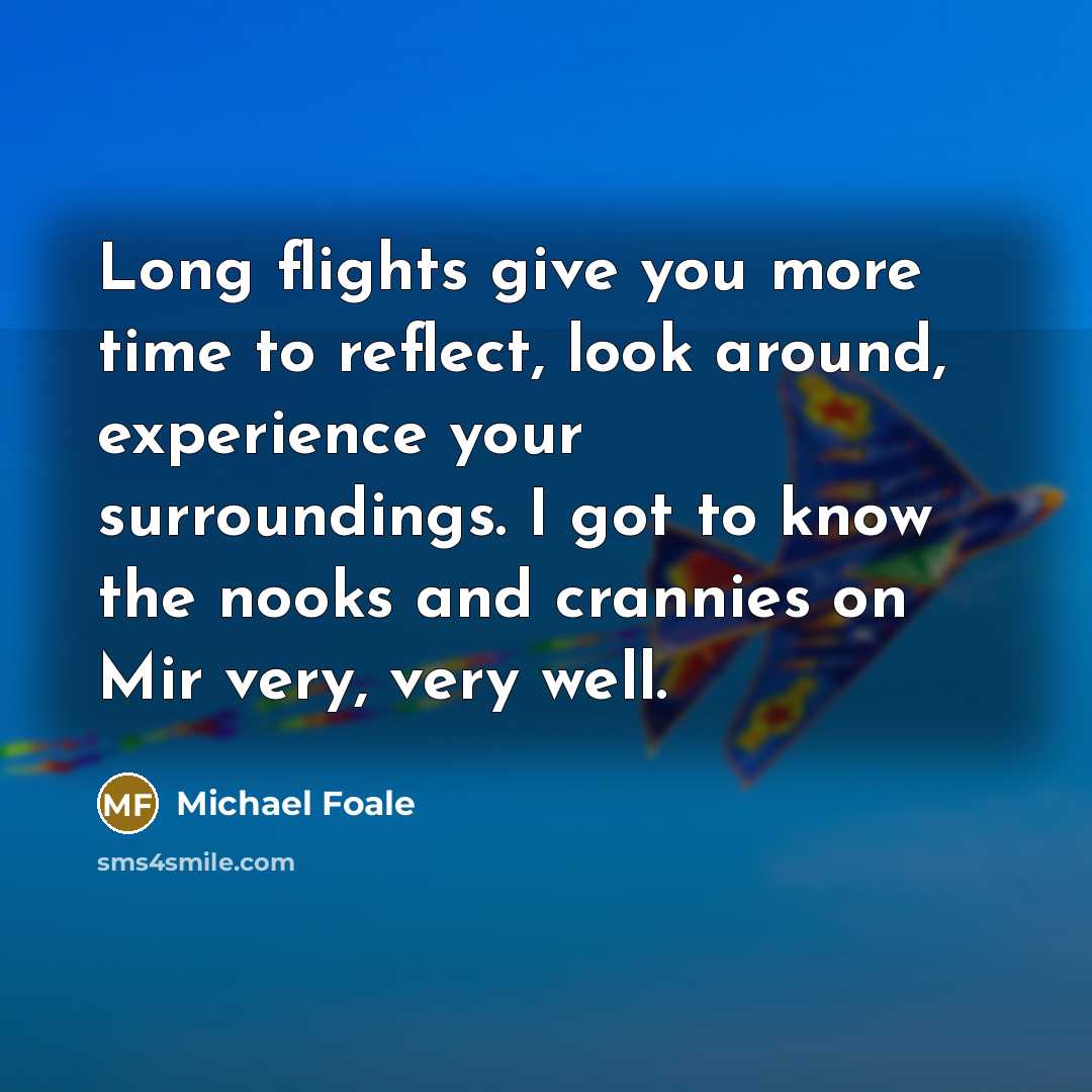 “Long flights give you more time to reflect, look around, experience your surroundings. I got to know the nooks and crannies on Mir very, very well.” quote by Michael Foale