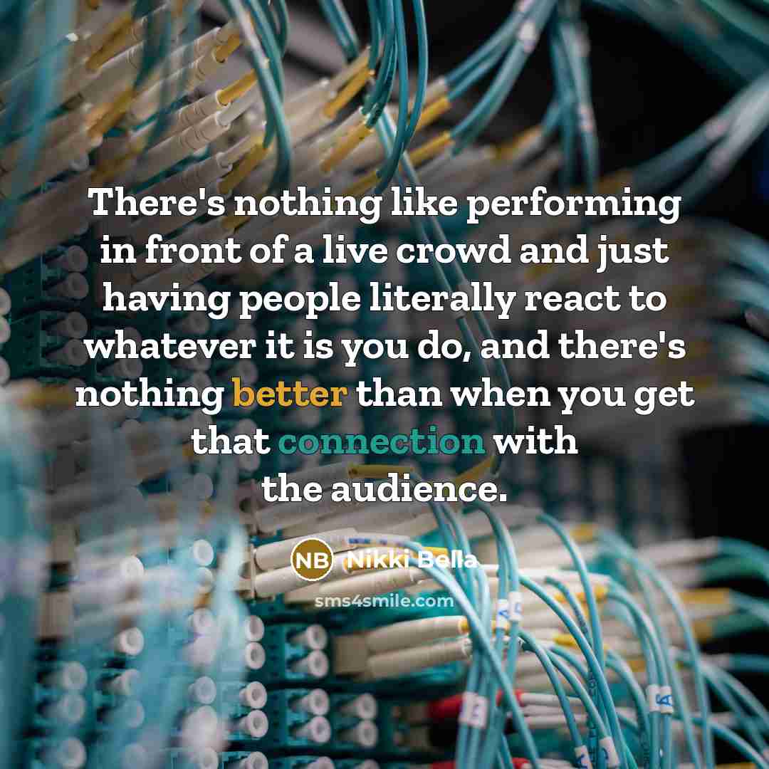 “There's nothing like performing in front of a live crowd and just having people literally react to whatever it is you do, and there's nothing better than when you get that connection with the audience.” quote by Nikki Bella
