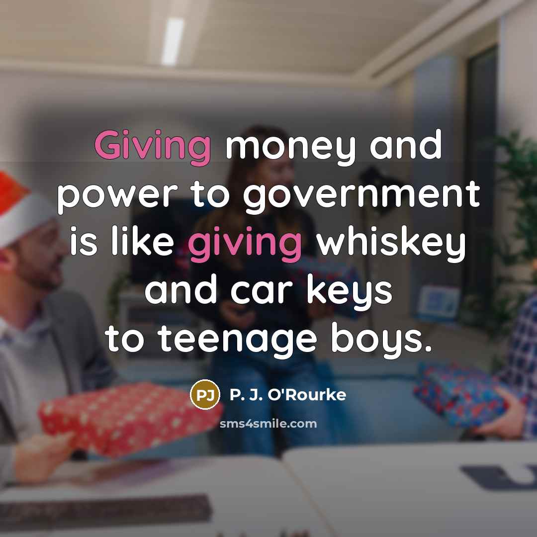 “Giving money and power to government is like giving whiskey…” quote by P. J. O'Rourke