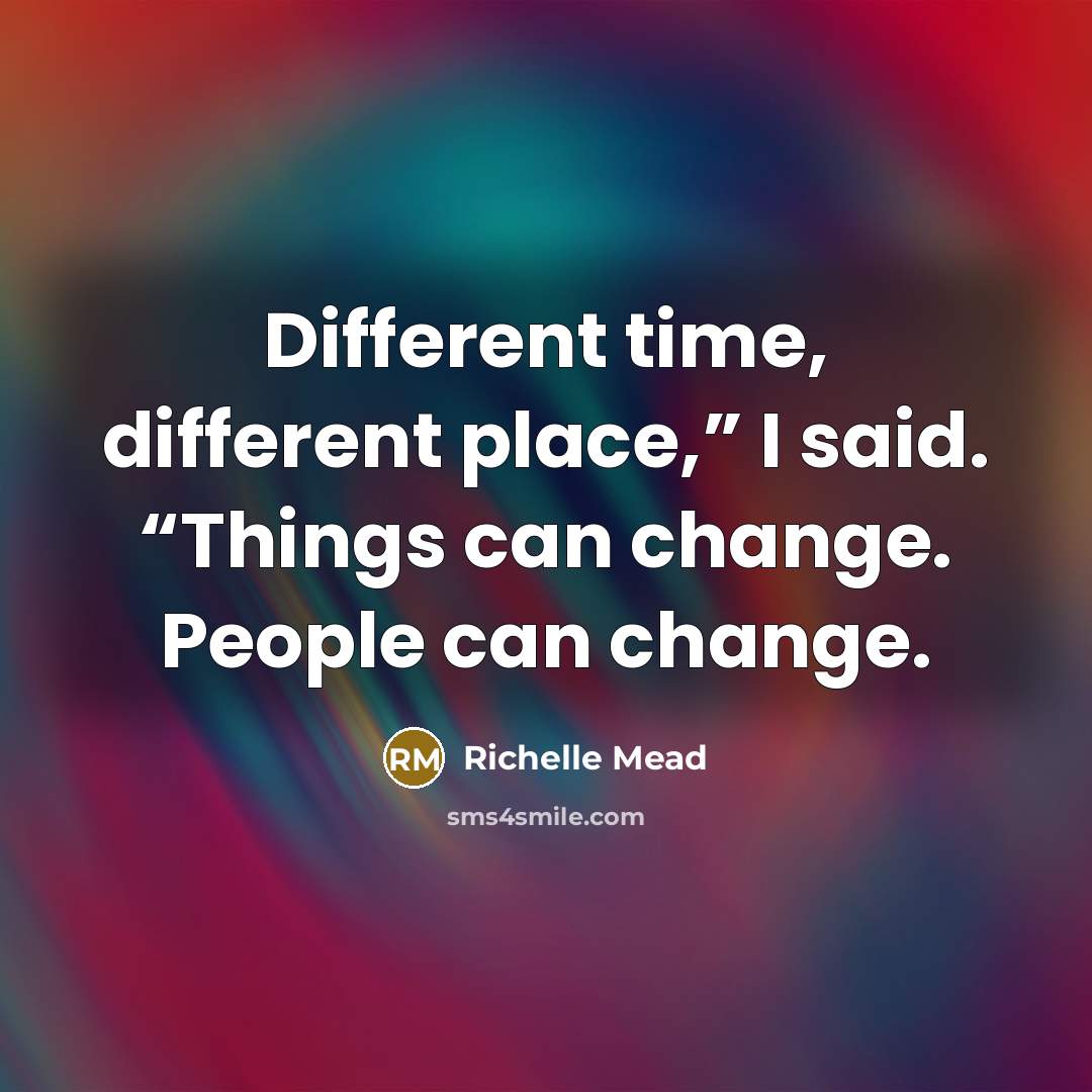 “Different time, different place,” I said. “Things can change. People can change.” quote by Richelle Mead