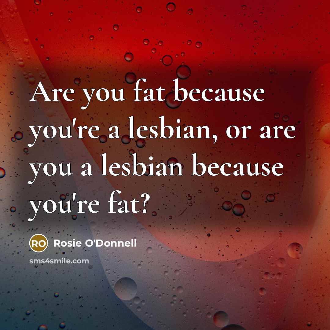 “Are you fat because you're a lesbian, or are you…” quote by Rosie O'Donnell