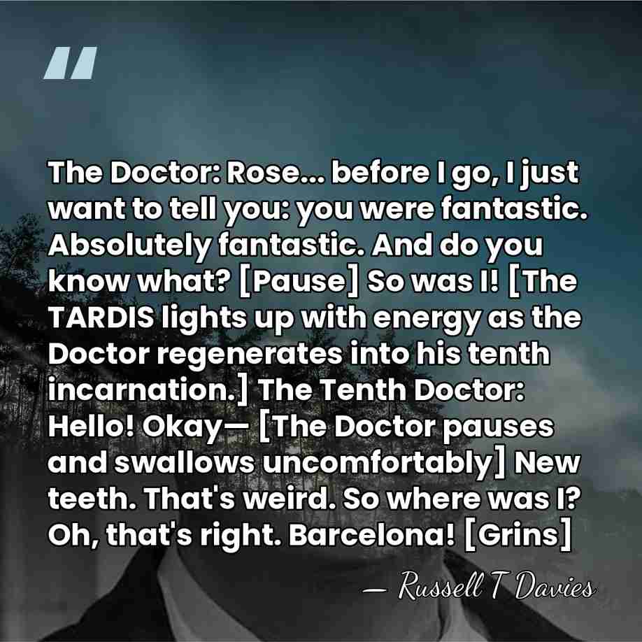 The Doctor: Rose... before I go, I just want to tell you:&hellip; - Russell T Davies