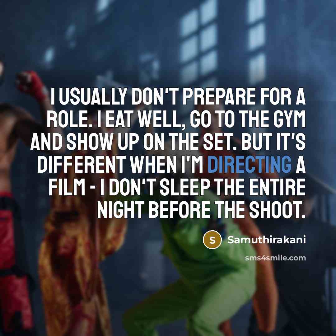 “I usually don't prepare for a role. I eat well, go to the gym and show up on the set. But it's different when I'm directing a film - I don't sleep the entire night before the shoot.” quote by Samuthirakani