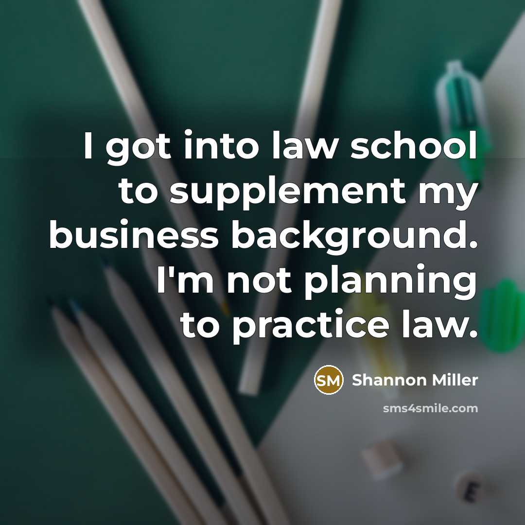 “I got into law school to supplement my business background.…” quote by Shannon Miller