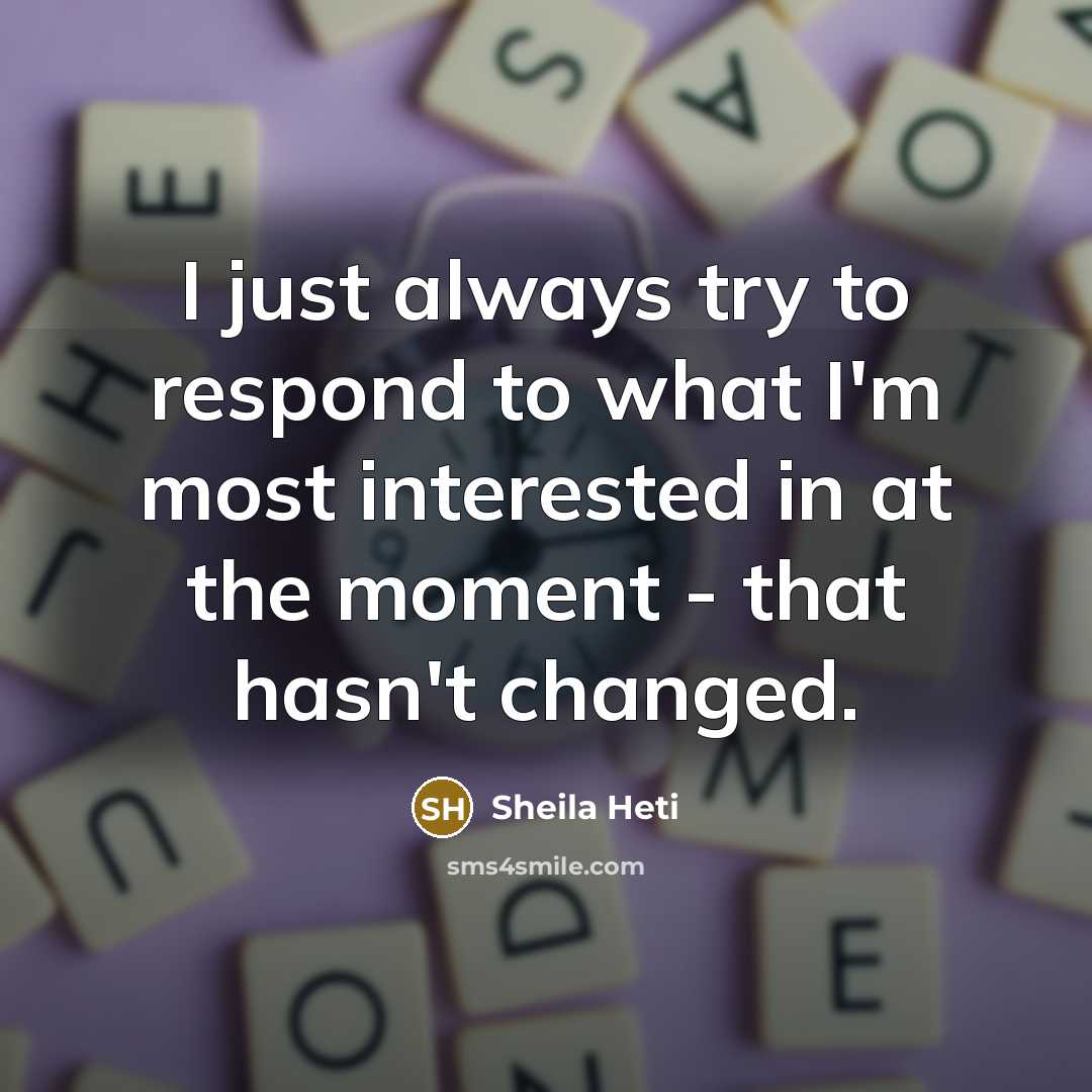 “I just always try to respond to what I'm most…” quote by Sheila Heti