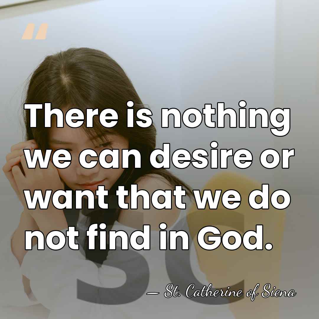 There is nothing we can desire or want that we do not&hellip; - St. Catherine of Siena