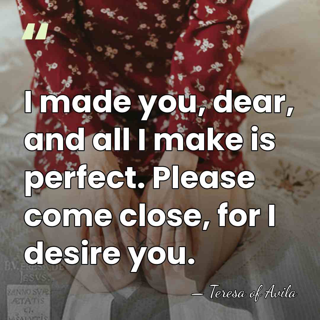 I made you, dear, and all I make is perfect. Please come&hellip; - Teresa of Avila