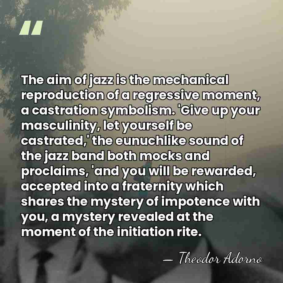 The aim of jazz is the mechanical reproduction of a regressive moment,&hellip; - Theodor Adorno