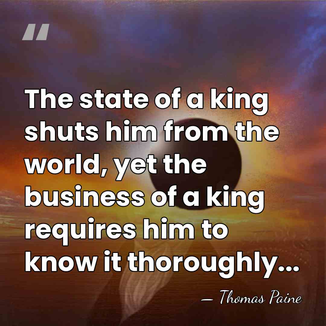 The state of a king shuts him from the world, yet the&hellip; - Thomas Paine
