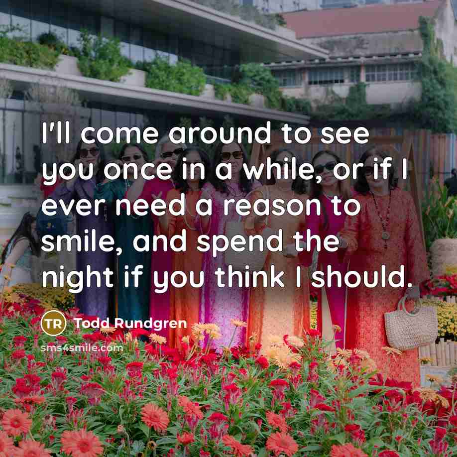“I'll come around to see you once in a while, or if I ever need a reason to smile, and spend the night if you think I should.” quote by Todd Rundgren