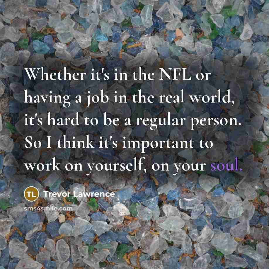 “Whether it's in the NFL or having a job in the real world, it's hard to be a regular person. So I think it's important to work on yourself, on your soul.” quote by Trevor Lawrence