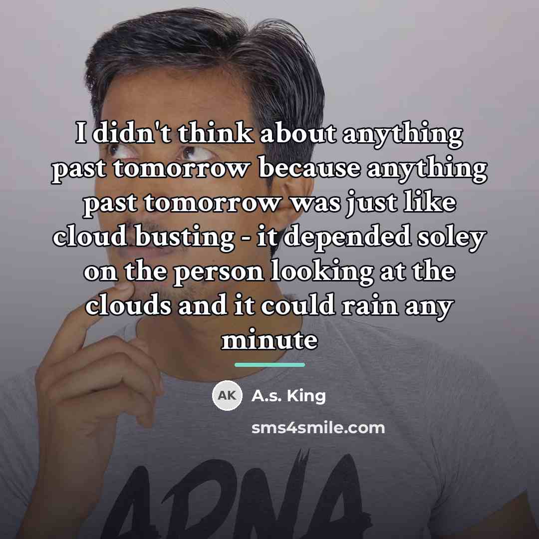 “I didn't think about anything past tomorrow because anything past…” quote by A.S. King
