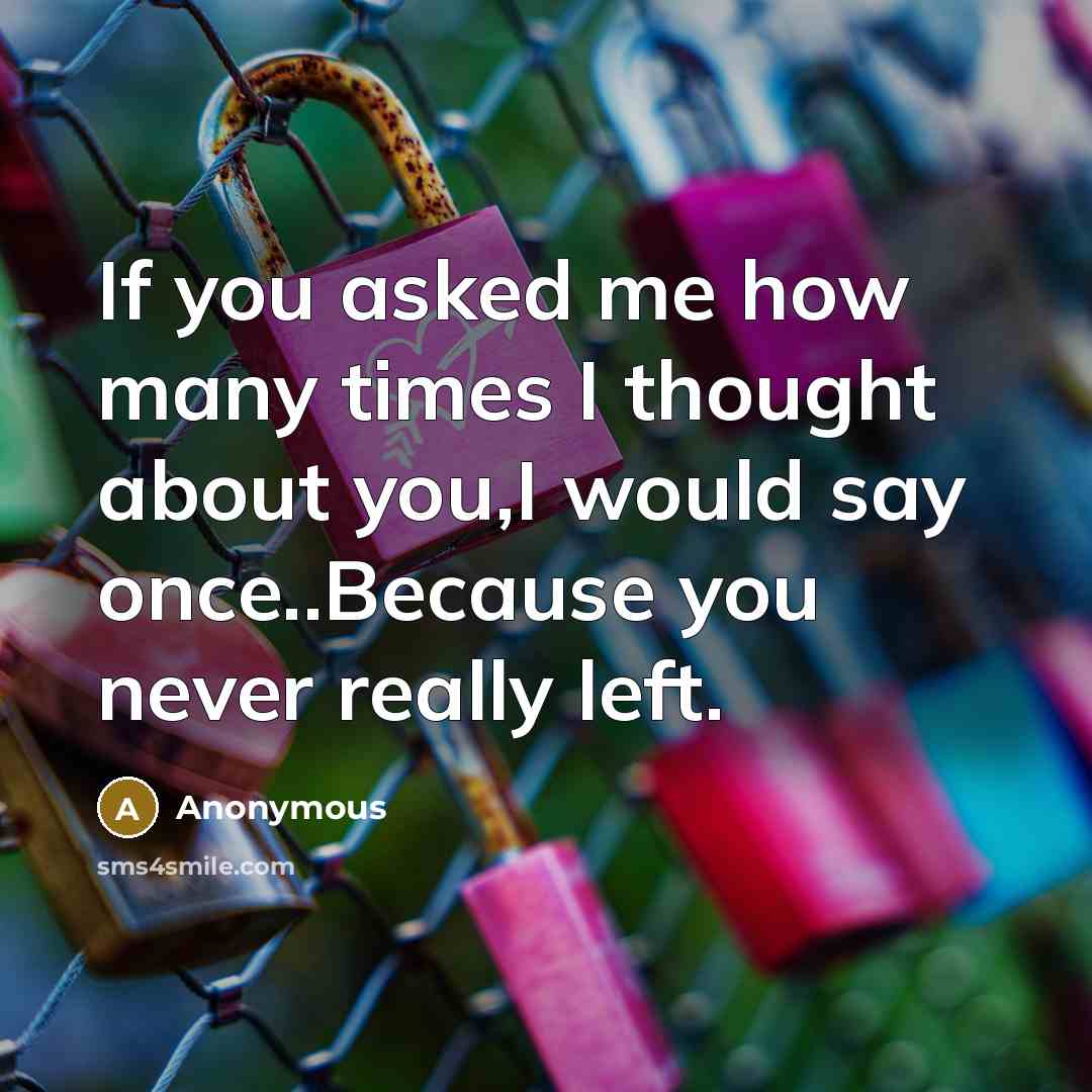 “If you asked me how many times I thought about you,I would say once..Because you never really left.” quote by Anonymous