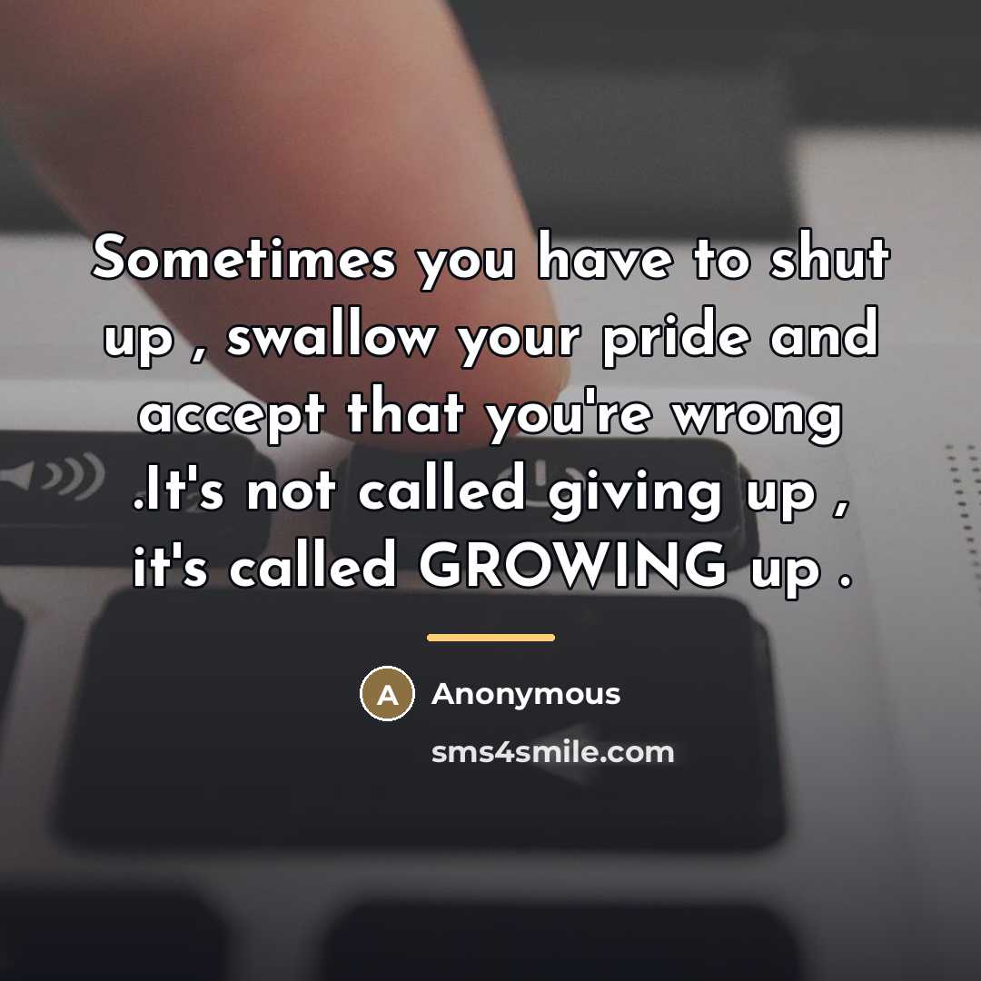 “Sometimes you have to shut up , swallow your pride…” quote by Anonymous