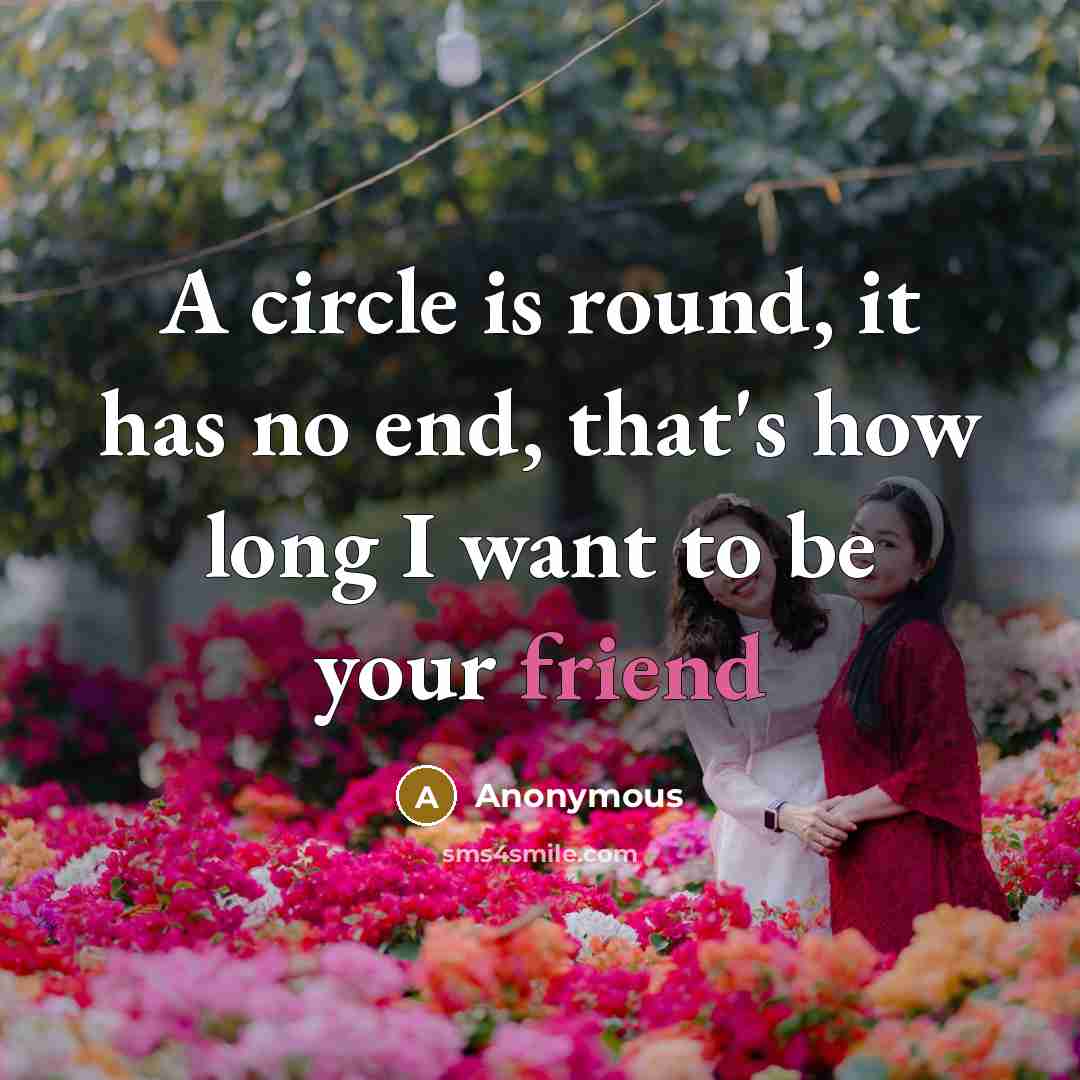 “A circle is round, it has no end, that's how long I want to be your friend” quote by Anonymous
