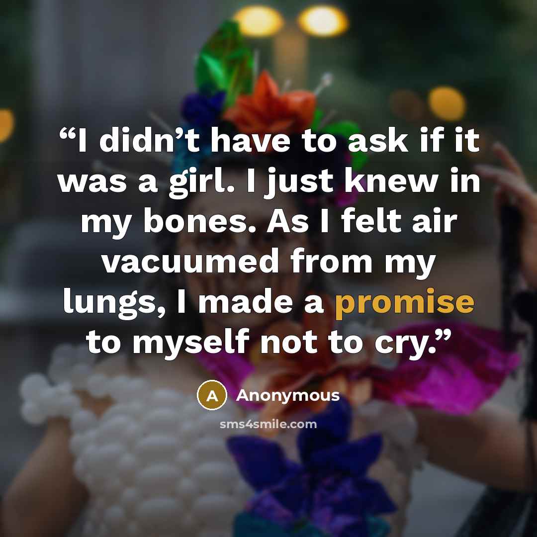 “I didn’t have to ask if it was a girl. I just knew in my bones. As I felt air vacuumed from my lungs, I made a promise to myself not to cry.” quote by Anonymous