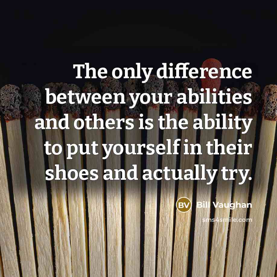 “The only difference between your abilities and others is the ability to put yourself in their shoes and actually try.” quote by Bill Vaughan