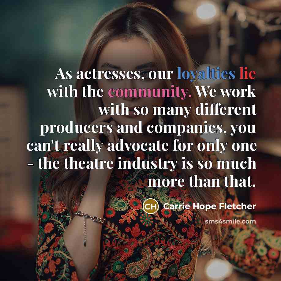 “As actresses, our loyalties lie with the community. We work with so many different producers and companies, you can't really advocate for only one - the theatre industry is so much more than that.” quote by Carrie Hope Fletcher