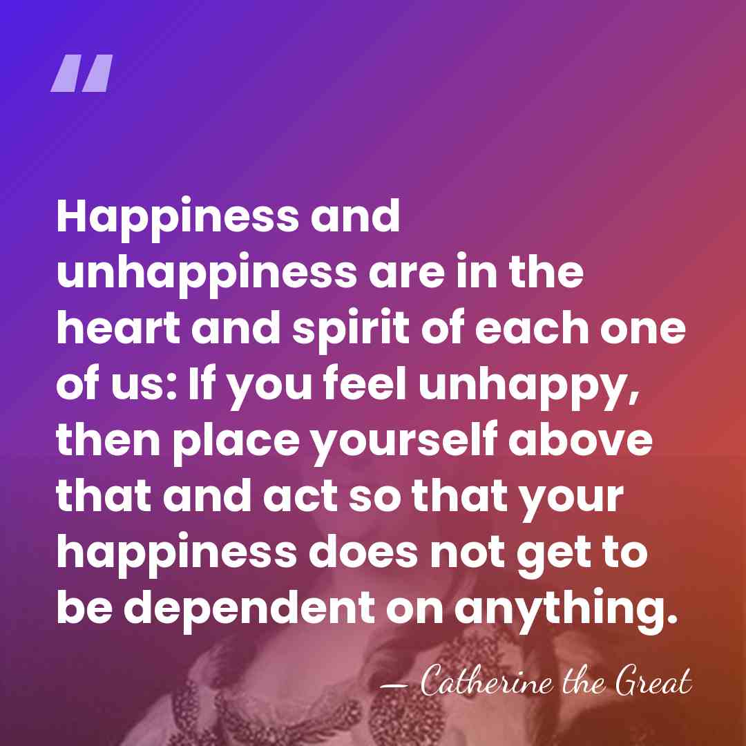 Happiness and unhappiness are in the heart and spirit of each one&hellip; - Catherine the Great