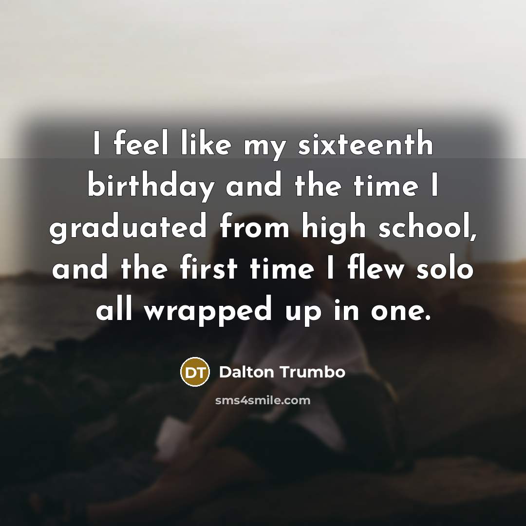 “I feel like my sixteenth birthday and the time I…” quote by Dalton Trumbo
