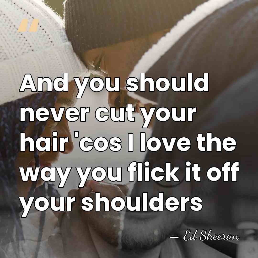 And you should never cut your hair 'cos I love the way&hellip; - Ed Sheeran