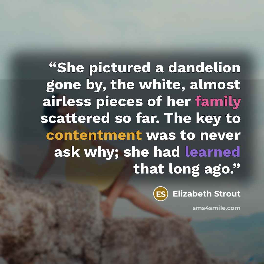 “She pictured a dandelion gone by, the white, almost airless pieces of her family scattered so far. The key to contentment was to never ask why; she had learned that long ago.” quote by Elizabeth Strout