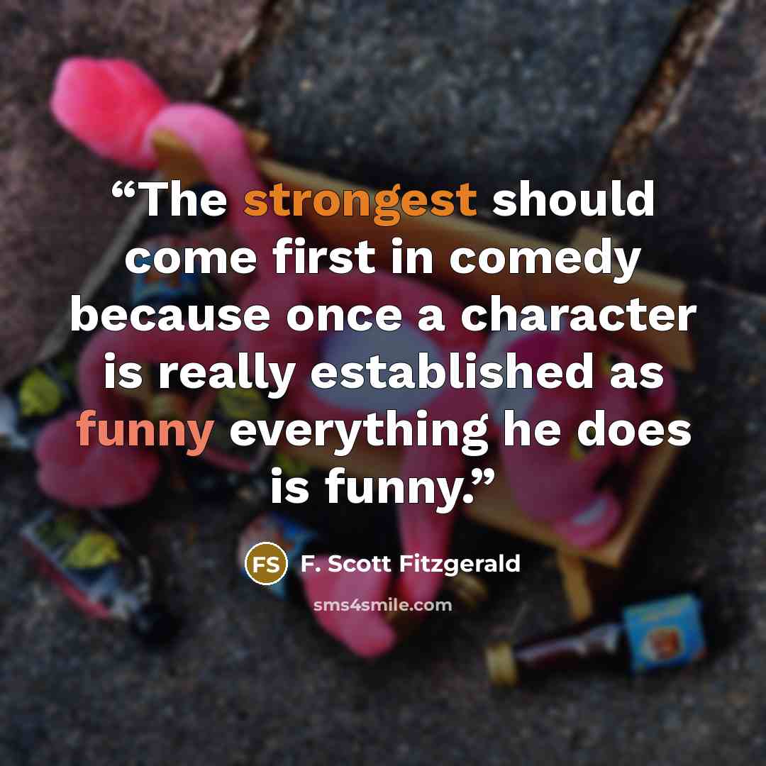 “The strongest should come first in comedy because once a character is really established as funny everything he does is funny.” quote by F. Scott Fitzgerald