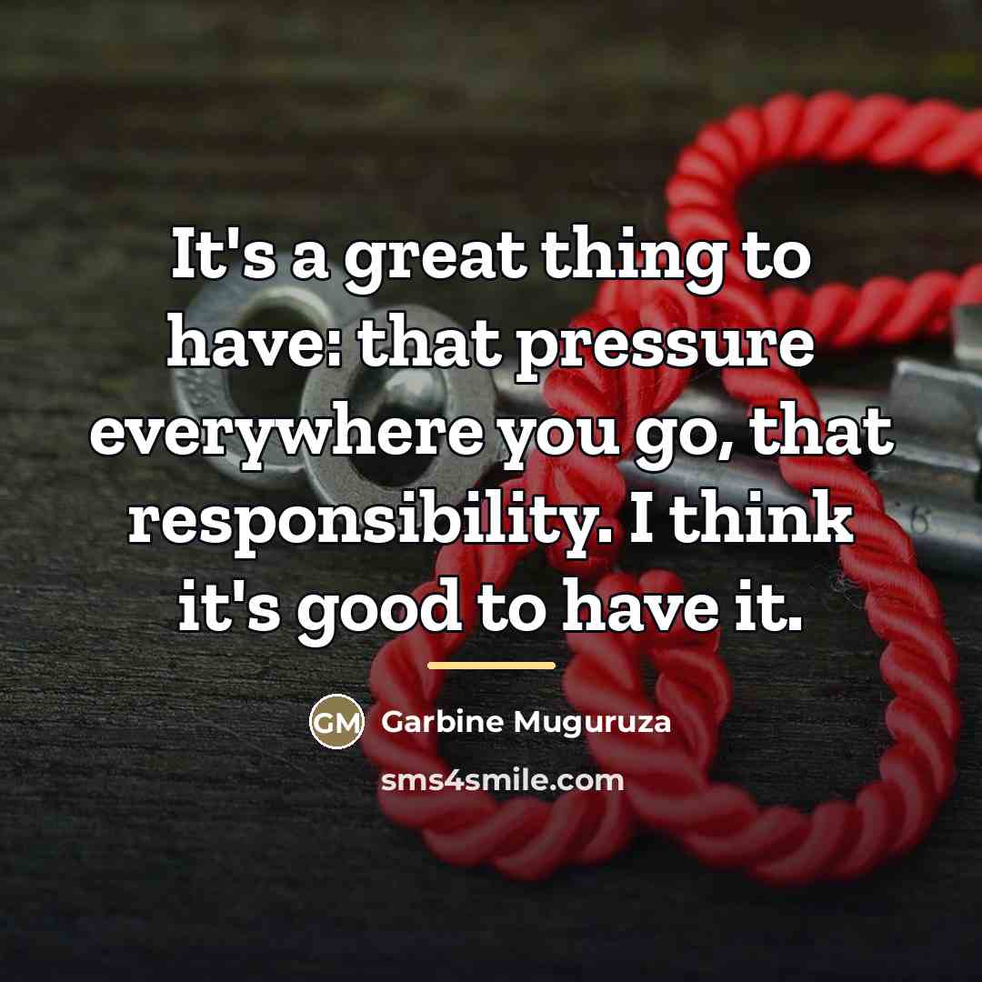 “It's a great thing to have: that pressure everywhere you…” quote by Garbine Muguruza