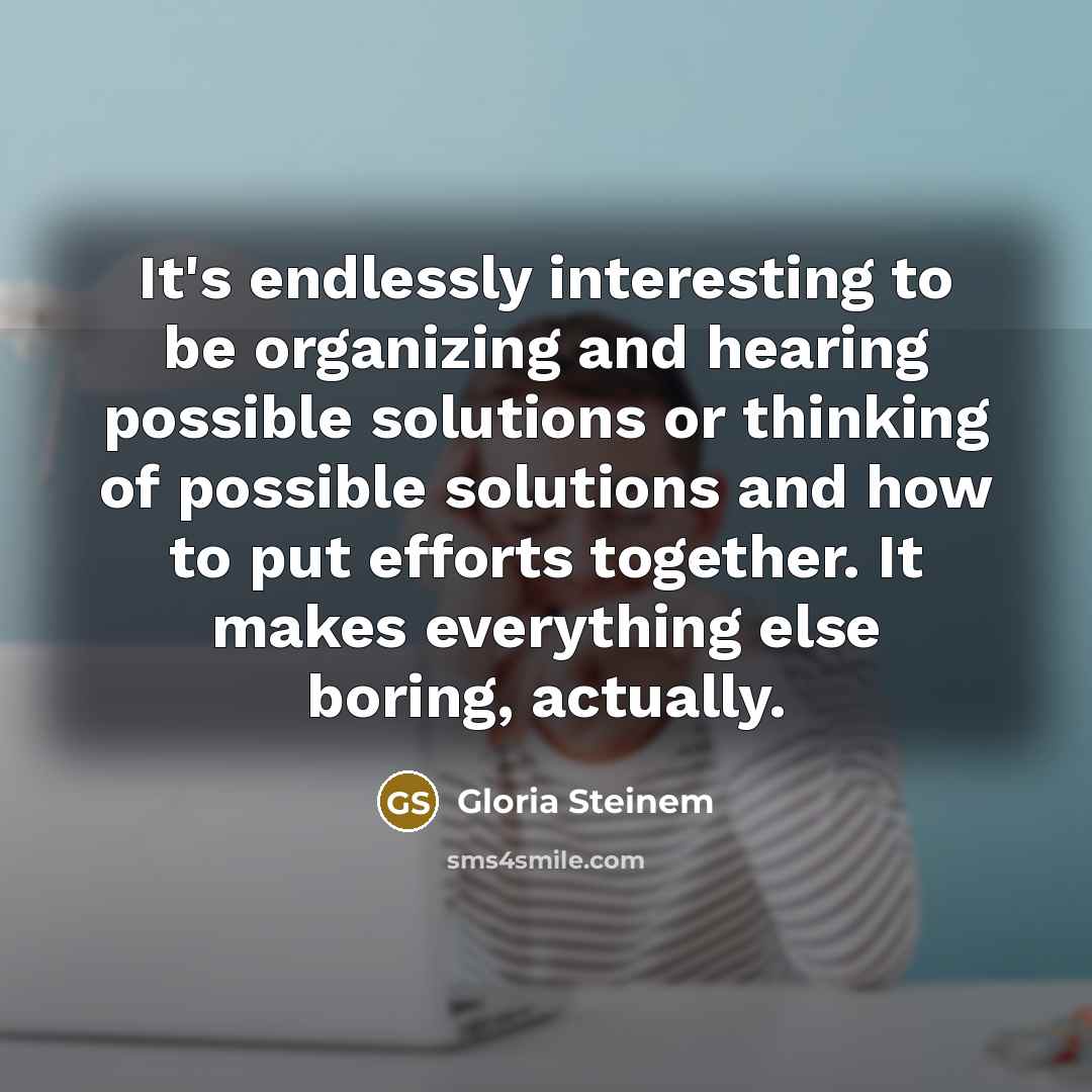 “It's endlessly interesting to be organizing and hearing possible solutions…” quote by Gloria Steinem