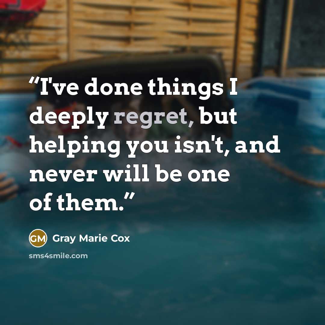 “I've done things I deeply regret, but helping you isn't, and never will be one of them.” quote by Gray Marie Cox